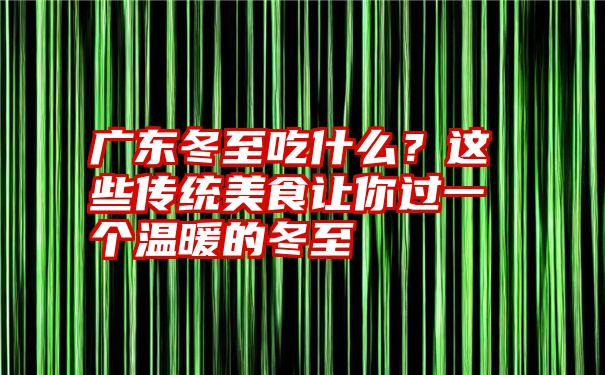 广东冬至吃什么？这些传统美食让你过一个温暖的冬至