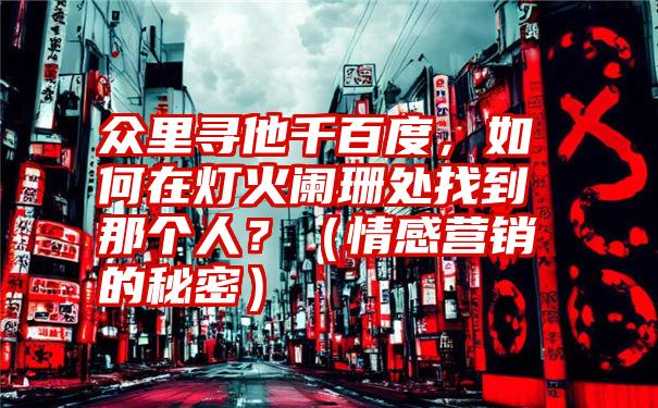 众里寻他千百度，如何在灯火阑珊处找到那个人？（情感营销的秘密）