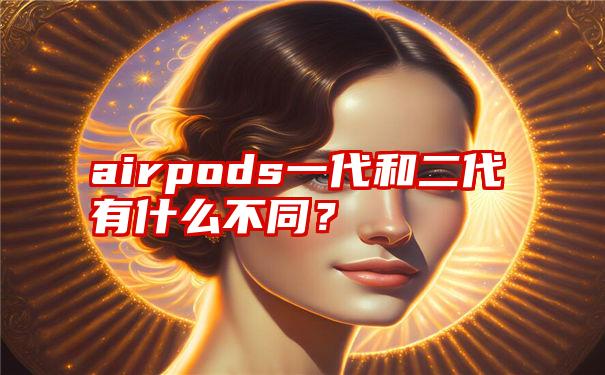 airpods一代和二代有什么不同？