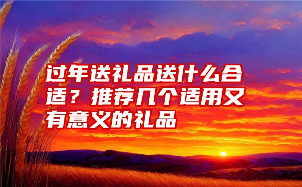 过年送礼品送什么合适？推荐几个适用又有意义的礼品