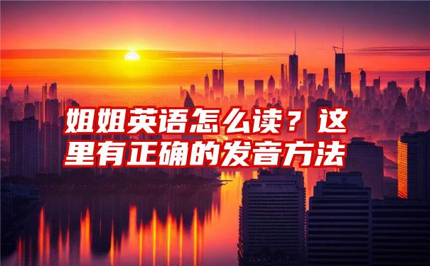 姐姐英语怎么读？这里有正确的发音方法