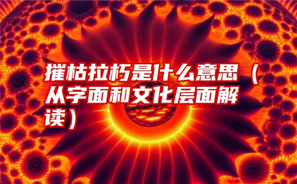 摧枯拉朽是什么意思（从字面和文化层面解读）