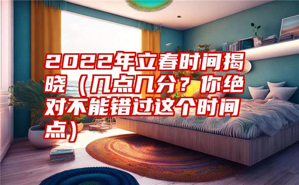 2022年立春时间揭晓（几点几分？你绝对不能错过这个时间点）