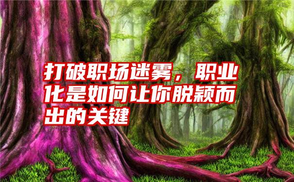 打破职场迷雾，职业化是如何让你脱颖而出的关键