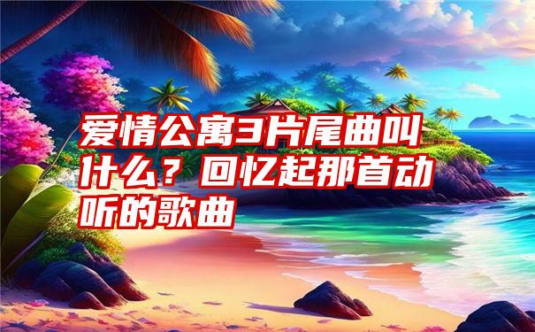 爱情公寓3片尾曲叫什么？回忆起那首动听的歌曲