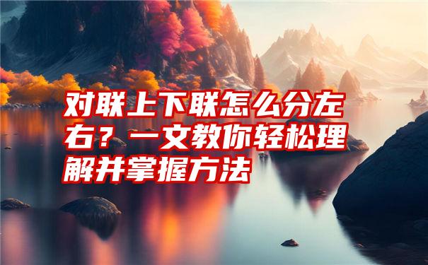 对联上下联怎么分左右？一文教你轻松理解并掌握方法