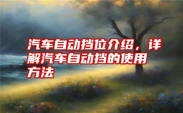 汽车自动挡位介绍，详解汽车自动挡的使用方法