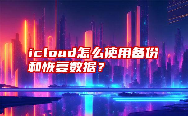 icloud怎么使用备份和恢复数据？