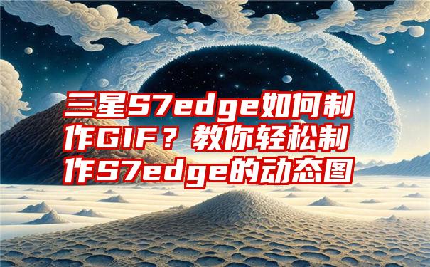 三星S7edge如何制作GIF？教你轻松制作S7edge的动态图