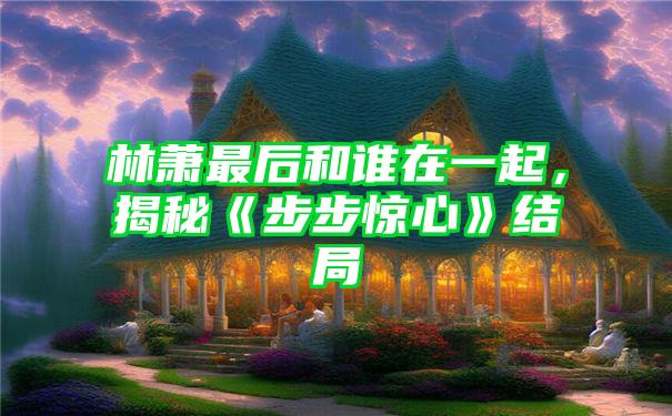 林萧最后和谁在一起，揭秘《步步惊心》结局