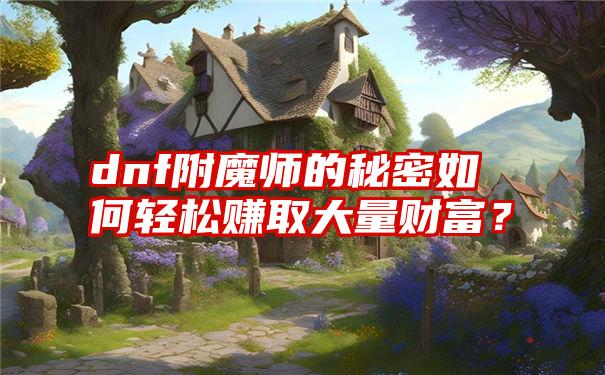 dnf附魔师的秘密如何轻松赚取大量财富？