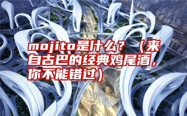 mojito是什么？（来自古巴的经典鸡尾酒，你不能错过）