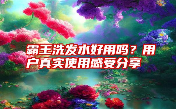 霸王洗发水好用吗？用户真实使用感受分享