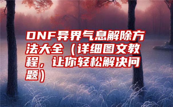 DNF异界气息解除方法大全（详细图文教程，让你轻松解决问题）