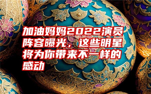 加油妈妈2022演员阵容曝光，这些明星将为你带来不一样的感动