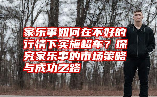 家乐事如何在不好的行情下实施超车？探究家乐事的市场策略与成功之路