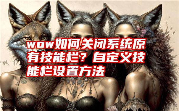 wow如何关闭系统原有技能栏？自定义技能栏设置方法