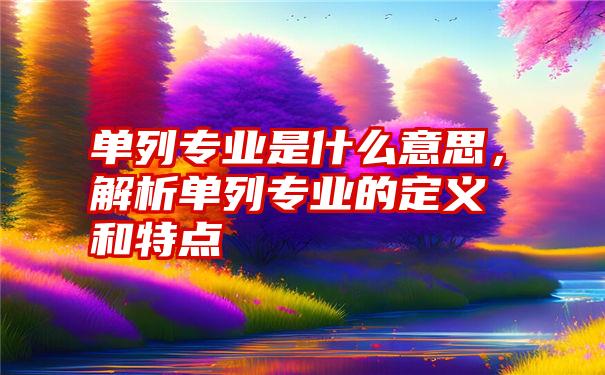 单列专业是什么意思，解析单列专业的定义和特点