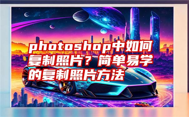 photoshop中如何复制照片？简单易学的复制照片方法