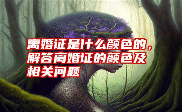 离婚证是什么颜色的，解答离婚证的颜色及相关问题