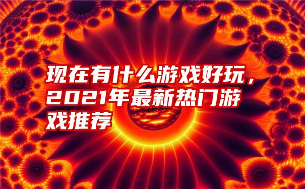 现在有什么游戏好玩，2021年最新热门游戏推荐