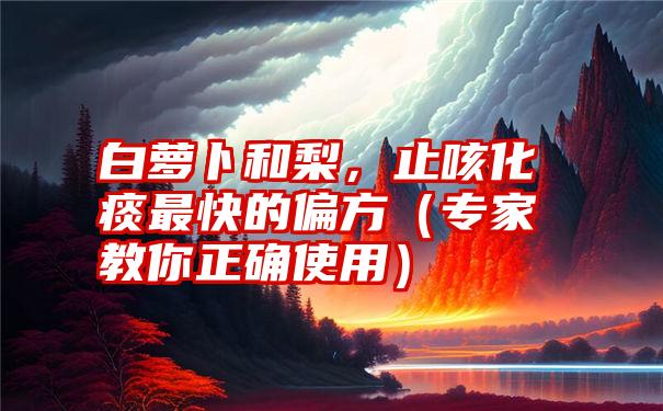 白萝卜和梨，止咳化痰最快的偏方（专家教你正确使用）