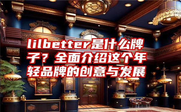 lilbetter是什么牌子？全面介绍这个年轻品牌的创意与发展