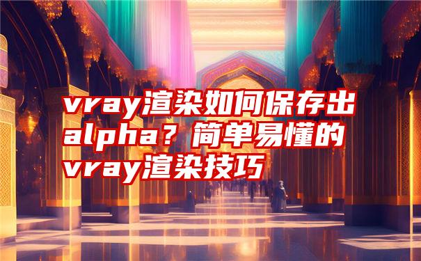 vray渲染如何保存出alpha？简单易懂的vray渲染技巧