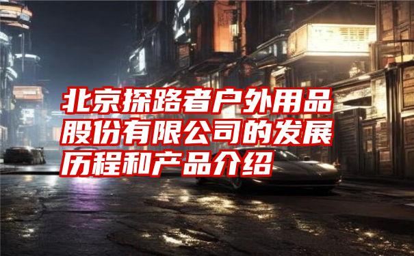 北京探路者户外用品股份有限公司的发展历程和产品介绍