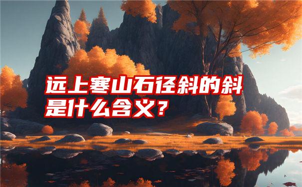 远上寒山石径斜的斜是什么含义？