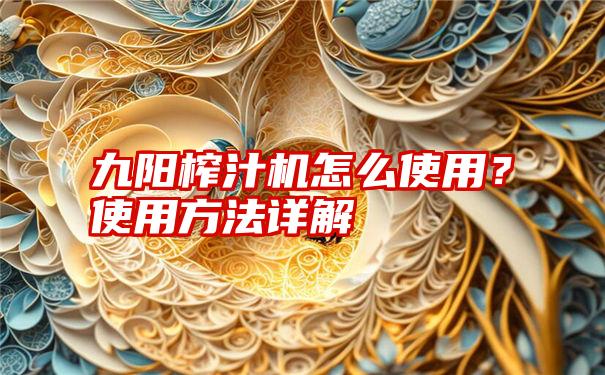 九阳榨汁机怎么使用？使用方法详解