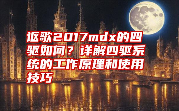 讴歌2017mdx的四驱如何？详解四驱系统的工作原理和使用技巧