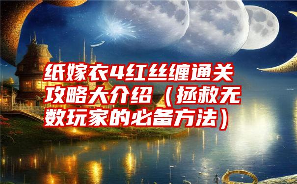 纸嫁衣4红丝缠通关攻略大介绍（拯救无数玩家的必备方法）