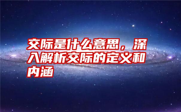 交际是什么意思，深入解析交际的定义和内涵