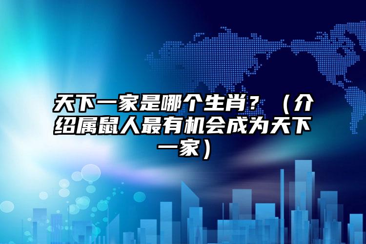 天下一家是哪个生肖？（介绍属鼠人最有机会成为天下一家）