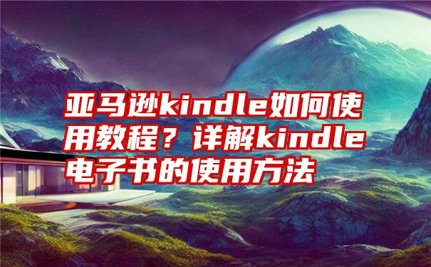 亚马逊kindle如何使用教程？详解kindle电子书的使用方法