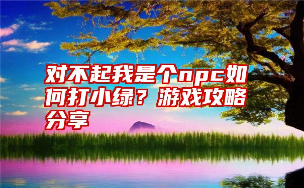 对不起我是个npc如何打小绿？游戏攻略分享