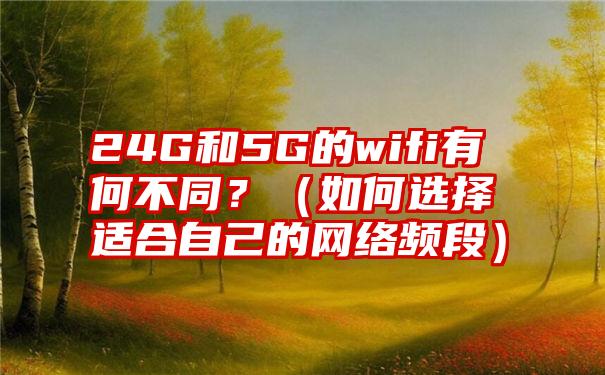 24G和5G的wifi有何不同？（如何选择适合自己的网络频段）