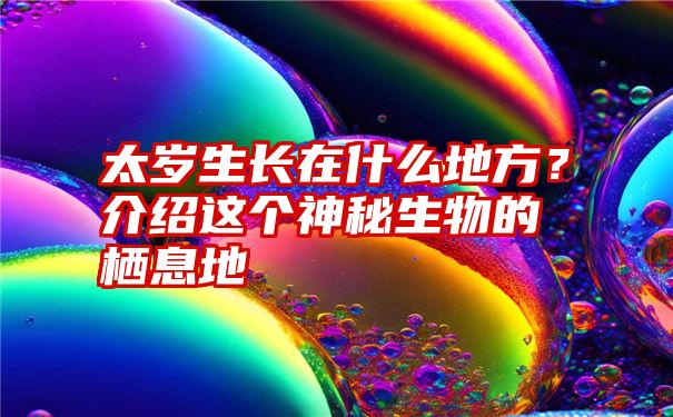 太岁生长在什么地方？介绍这个神秘生物的栖息地