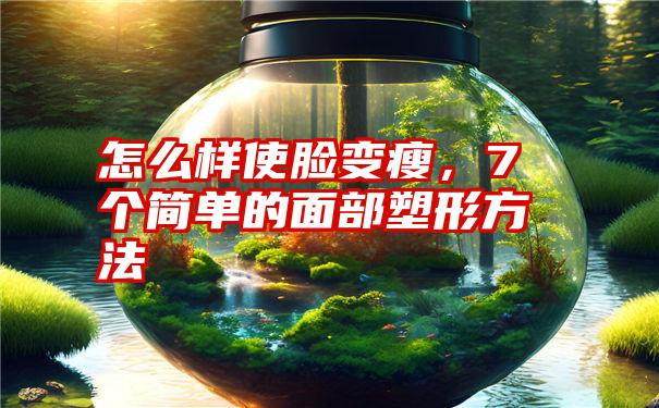 怎么样使脸变瘦，7个简单的面部塑形方法