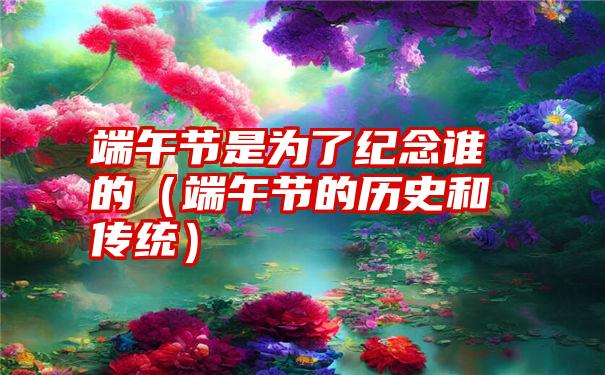 端午节是为了纪念谁的（端午节的历史和传统）