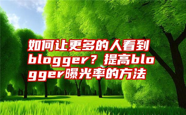 如何让更多的人看到blogger？提高blogger曝光率的方法