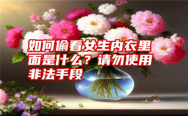 如何偷看女生内衣里面是什么？请勿使用非法手段