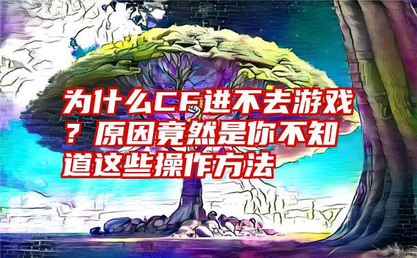 为什么CF进不去游戏？原因竟然是你不知道这些操作方法