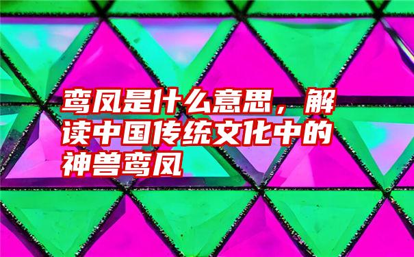 鸾凤是什么意思，解读中国传统文化中的神兽鸾凤