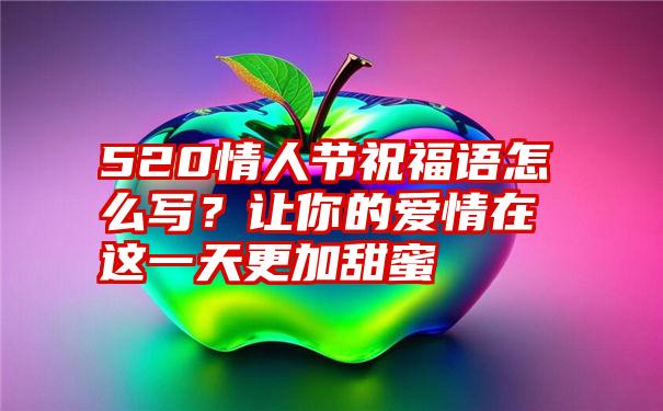 520情人节祝福语怎么写？让你的爱情在这一天更加甜蜜