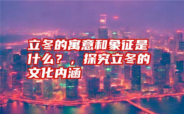 立冬的寓意和象征是什么？，探究立冬的文化内涵