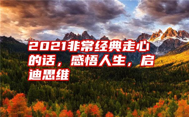 2021非常经典走心的话，感悟人生，启迪思维