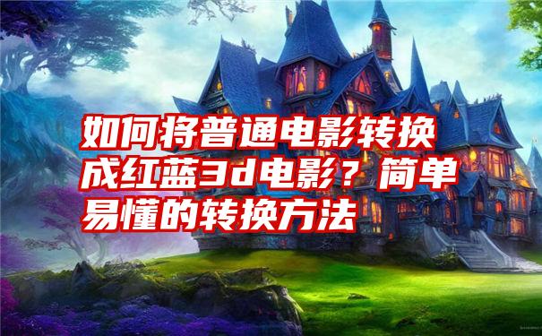 如何将普通电影转换成红蓝3d电影？简单易懂的转换方法