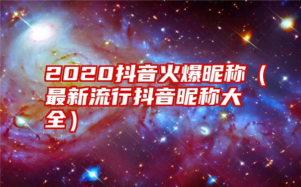 2020抖音火爆昵称（最新流行抖音昵称大全）